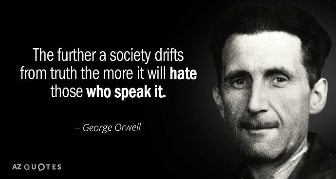 Image: Quotation-George-Orwell-The-further-a-society-drifts-from-truth-the-more-it-49-88-64.jpg.2ffd4982ebc55fef3a5e677219fad70e (900×480 47.6 KB) Image: Quotation-George-Orwell-The-further-a-society-drifts-from-truth-the-more-it-49-88-64.jpg.2ffd4982ebc55fef3a5e677219fad70e (900×480 47.6 KB)